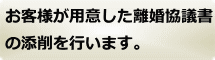 お客様が作成した離婚協議書の添削を行います。紙媒体、データのどちらでも可能です。