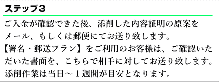  ご入金が確認できた後、添削した内容証明をメール、もしくは郵便にてお送り致します。署名・郵送プランをご利用のお客様はこちらから相手に発送致します。添削作業は当日～1週間が目安となります。