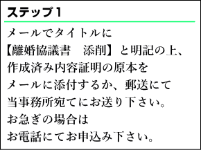 メールでタイトルに離婚協議書の添削と明記の上、作成済み離婚協議書の原本をメールに添付するか、郵送にて当事務所宛てにお送りください。お急ぎの場合はお電話にてお申込みください。