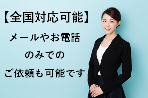 全国対応可能、メールやお電話のみでのご依頼も可能です。
